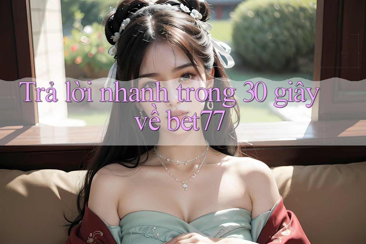 Trả lời nhanh trong 30 giây về bet77