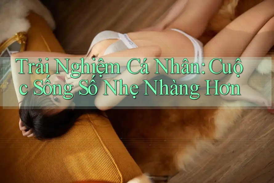 Trải Nghiệm Cá Nhân: Cuộc Sống Số Nhẹ Nhàng Hơn Trải Nghiệm Cá Nhân: Cuộc Sống Số Nhẹ Nhàng Hơn