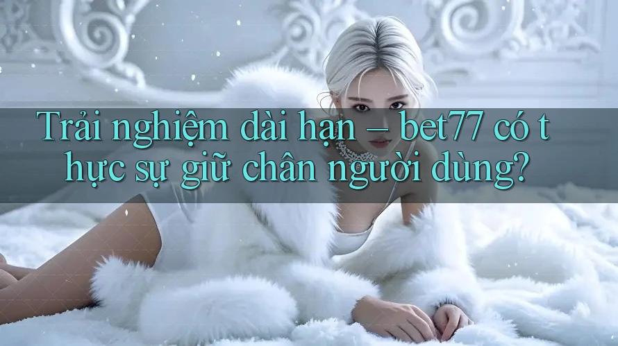 Trải nghiệm dài hạn – bet77 có thực sự giữ chân người dùng? Trải nghiệm dài hạn – bet77 có thực sự giữ chân người dùng?