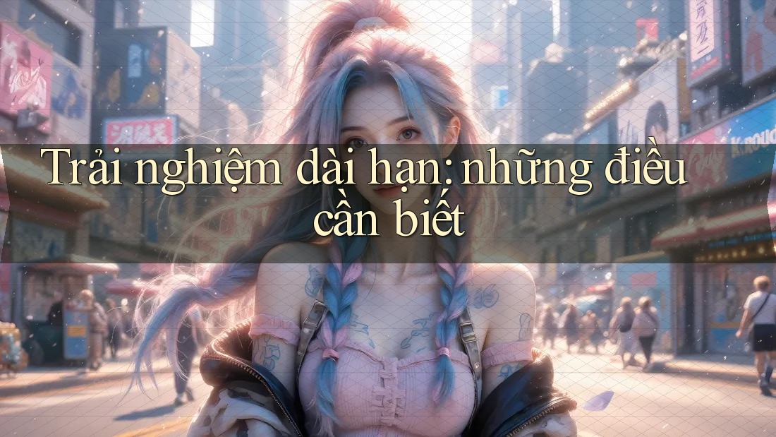 Trải nghiệm dài hạn: những điều cần biết Trải nghiệm dài hạn: những điều cần biết