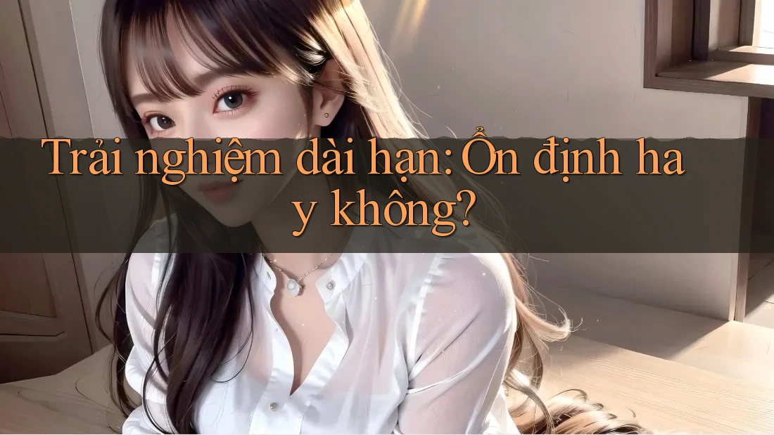 Trải nghiệm dài hạn – ổn định hay không?