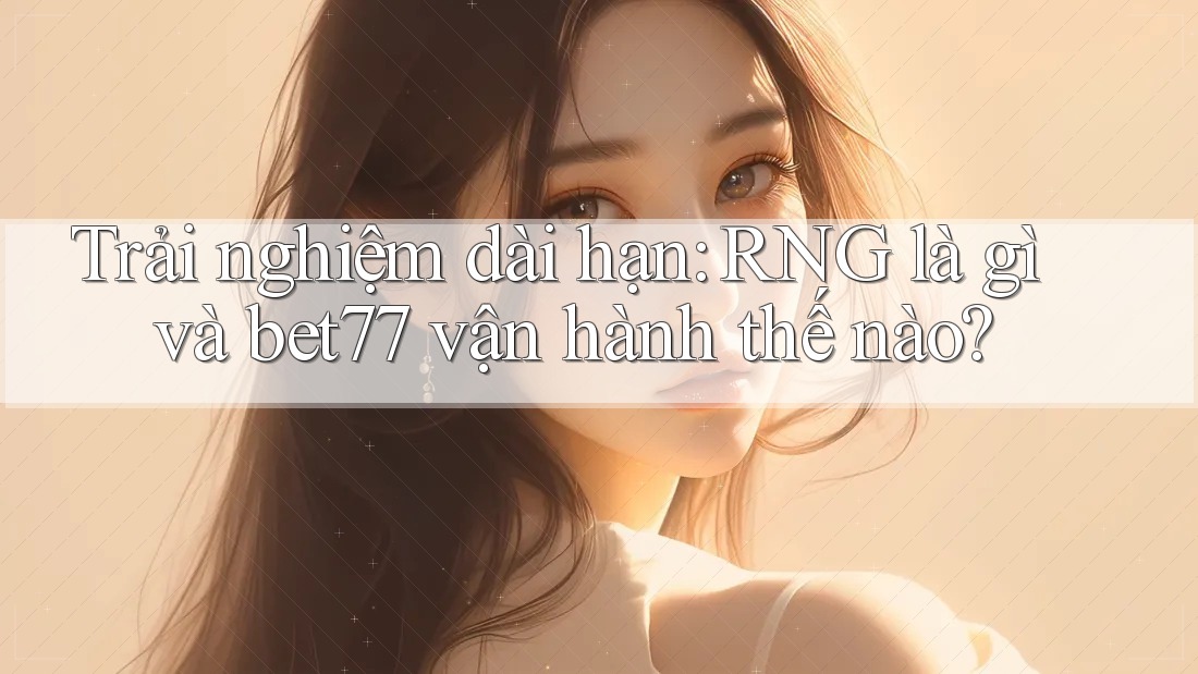 Trải nghiệm dài hạn: RNG là gì và bet77 vận hành thế nào? Trải nghiệm dài hạn: RNG là gì và bet77 vận hành thế nào?