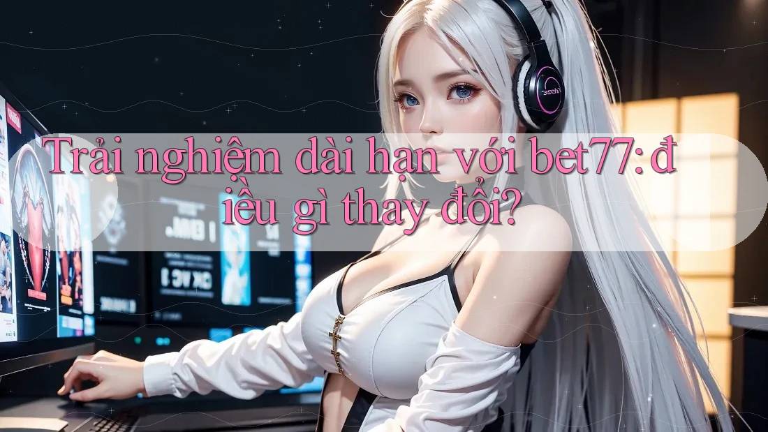 Trải nghiệm dài hạn với bet77: điều gì thay đổi? Trải nghiệm dài hạn với bet77: điều gì thay đổi?