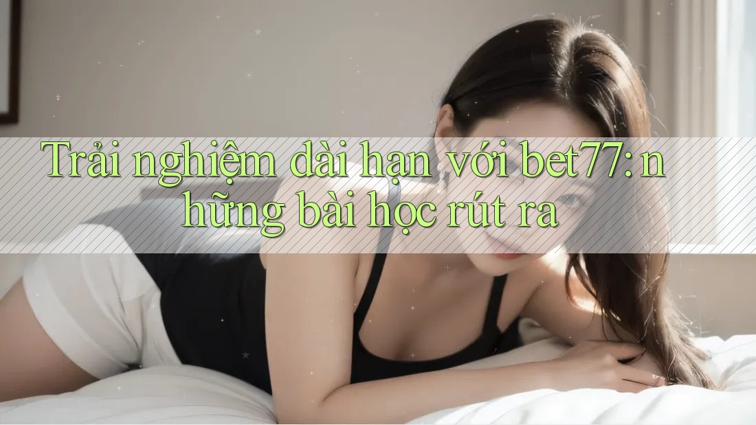 Trải nghiệm dài hạn với bet77: những bài học rút ra
