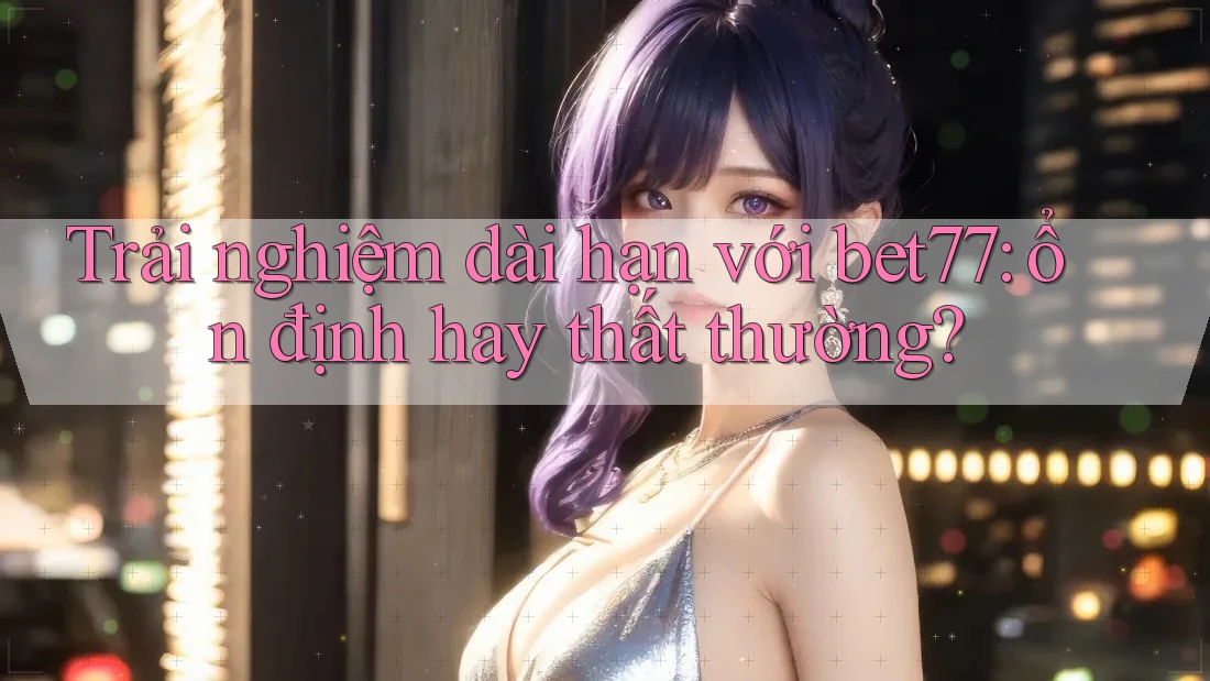 Trải nghiệm dài hạn với bet77: ổn định hay thất thường? Trải nghiệm dài hạn với bet77: ổn định hay thất thường?