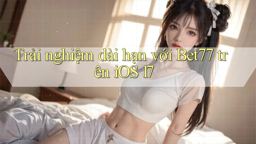 Trải nghiệm dài hạn với Bet77 trên iOS 17 Trải nghiệm dài hạn với Bet77 trên iOS 17