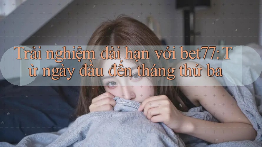 Trải nghiệm dài hạn với bet77: Từ ngày đầu đến tháng thứ ba Trải nghiệm dài hạn với bet77: Từ ngày đầu đến tháng thứ ba