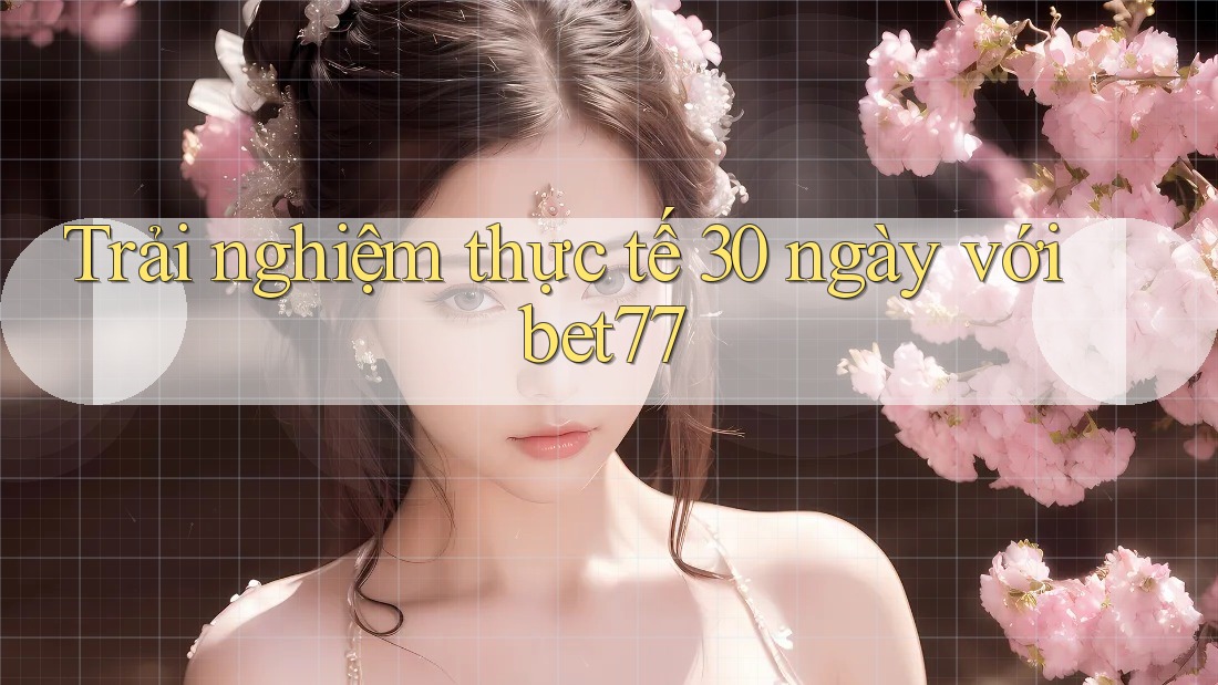 Trải nghiệm thực tế 30 ngày với bet77