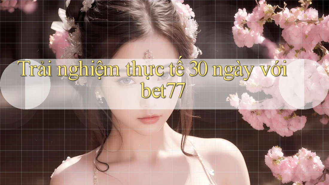 Trải nghiệm thực tế 30 ngày với bet77