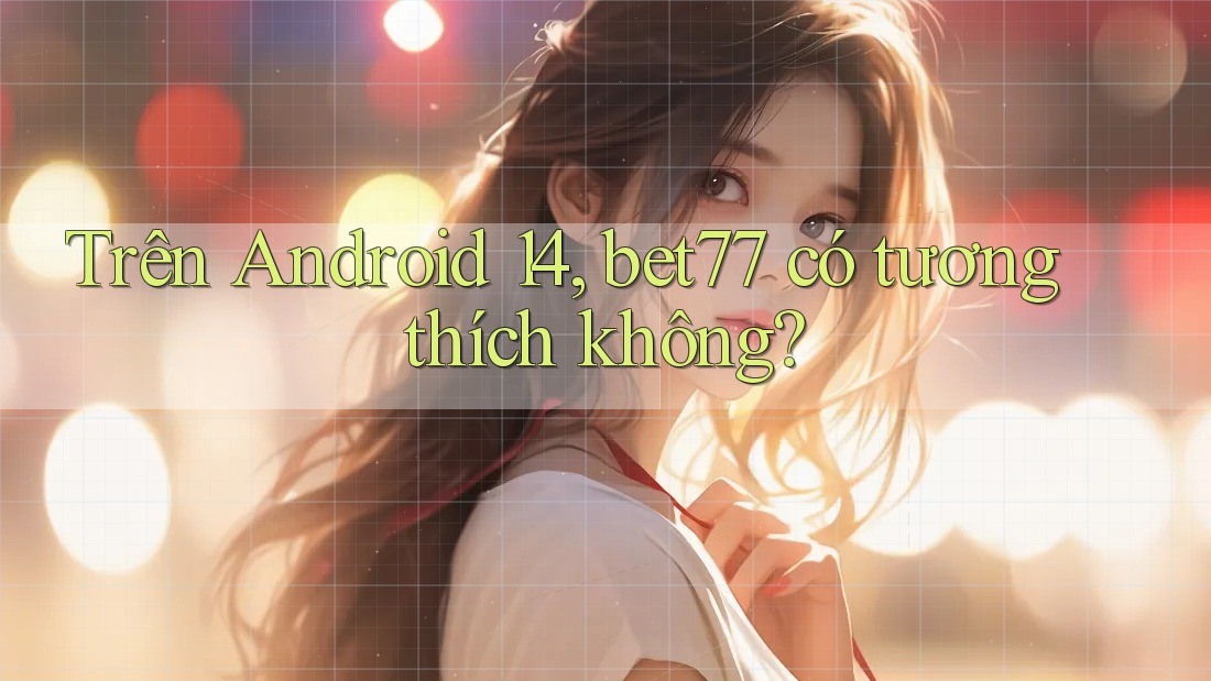 Trên Android 14, bet77 có tương thích không? Trên Android 14, bet77 có tương thích không?