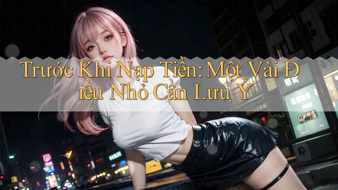 Trước Khi Nạp Tiền: Một Vài Điều Nhỏ Cần Lưu Ý