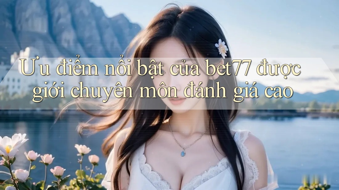 Ưu điểm nổi bật của bet77 được giới chuyên môn đánh giá cao Ưu điểm nổi bật của bet77 được giới chuyên môn đánh giá cao