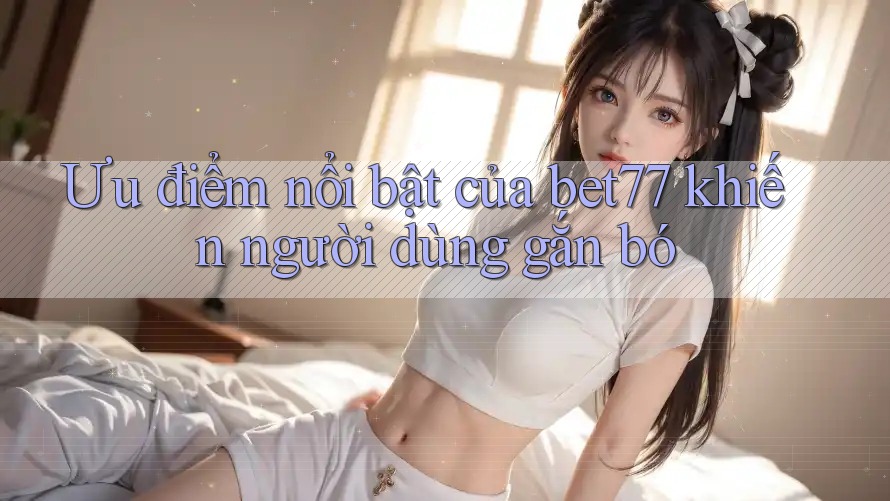 Ưu điểm nổi bật của bet77 khiến người dùng gắn bó