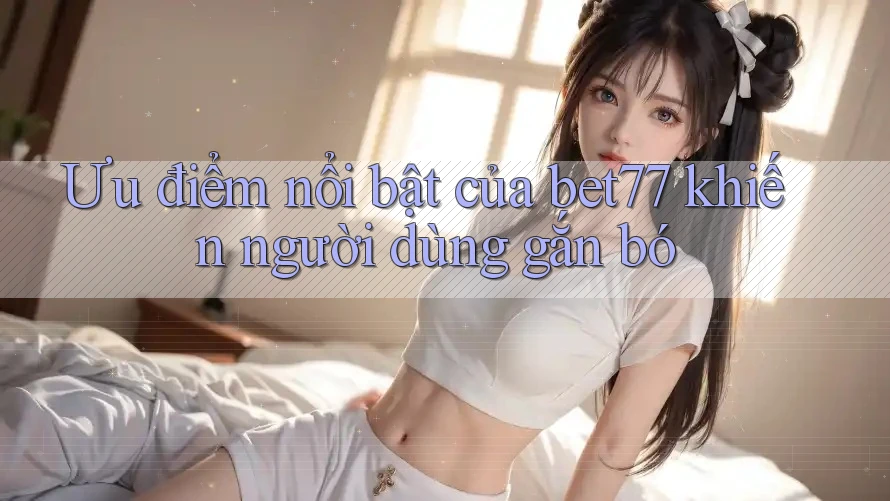 Ưu điểm nổi bật của bet77 khiến người dùng gắn bó