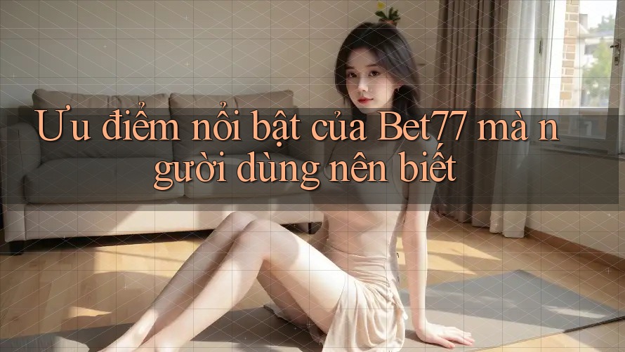 Ưu điểm nổi bật của Bet77 mà người dùng nên biết