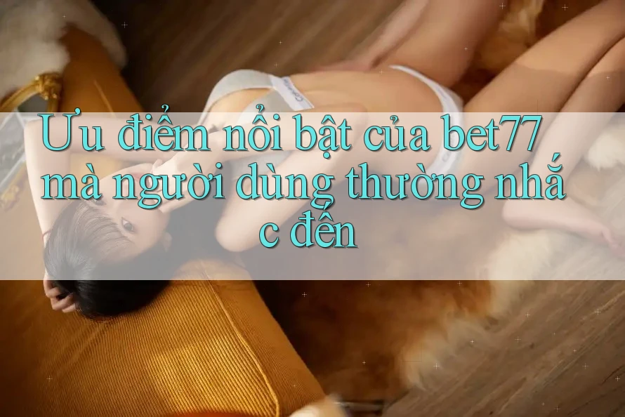 Ưu điểm nổi bật của bet77 mà người dùng thường nhắc đến Ưu điểm nổi bật của bet77 mà người dùng thường nhắc đến