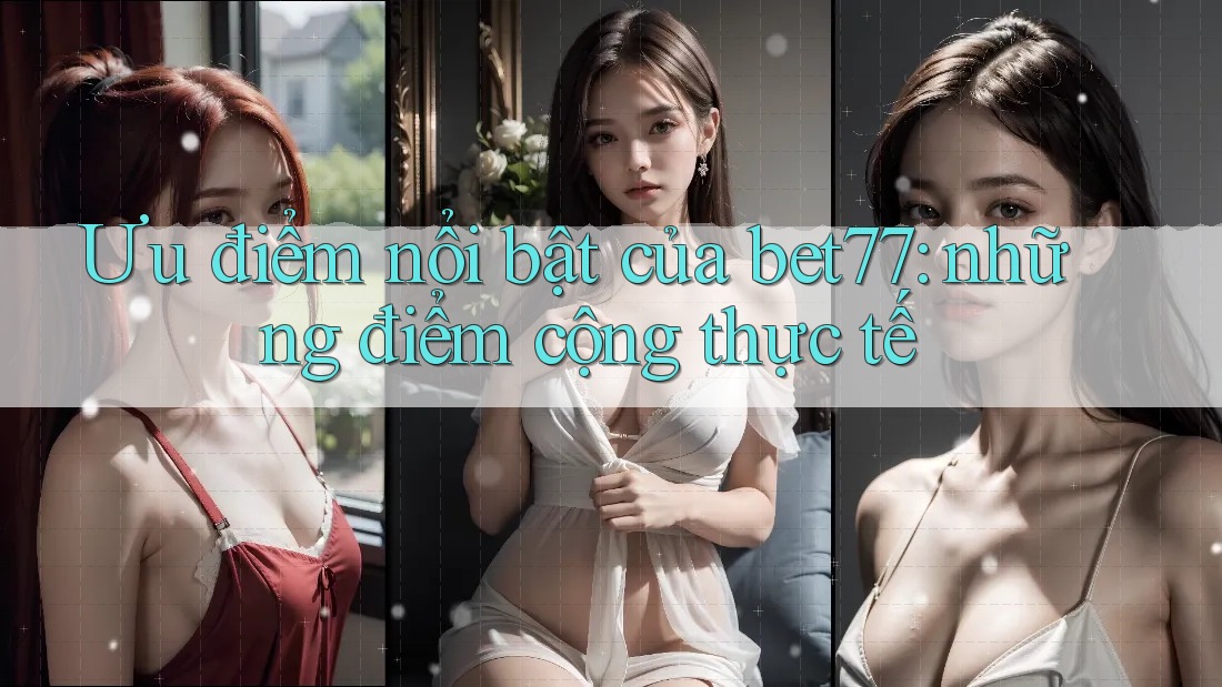 Ưu điểm nổi bật của bet77: những điểm cộng thực tế Ưu điểm nổi bật của bet77: những điểm cộng thực tế
