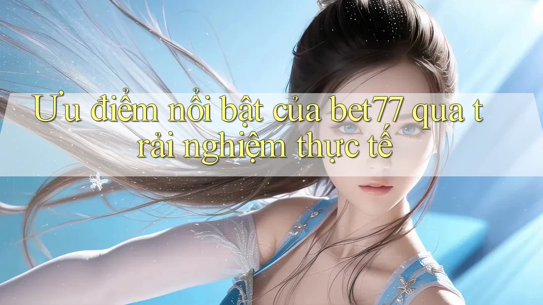 Ưu điểm nổi bật của bet77 qua trải nghiệm thực tế Ưu điểm nổi bật của bet77 qua trải nghiệm thực tế