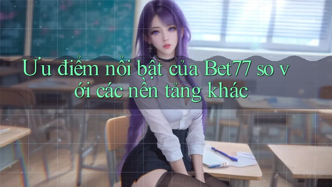 Ưu điểm nổi bật của Bet77 so với các nền tảng khác Ưu điểm nổi bật của Bet77 so với các nền tảng khác