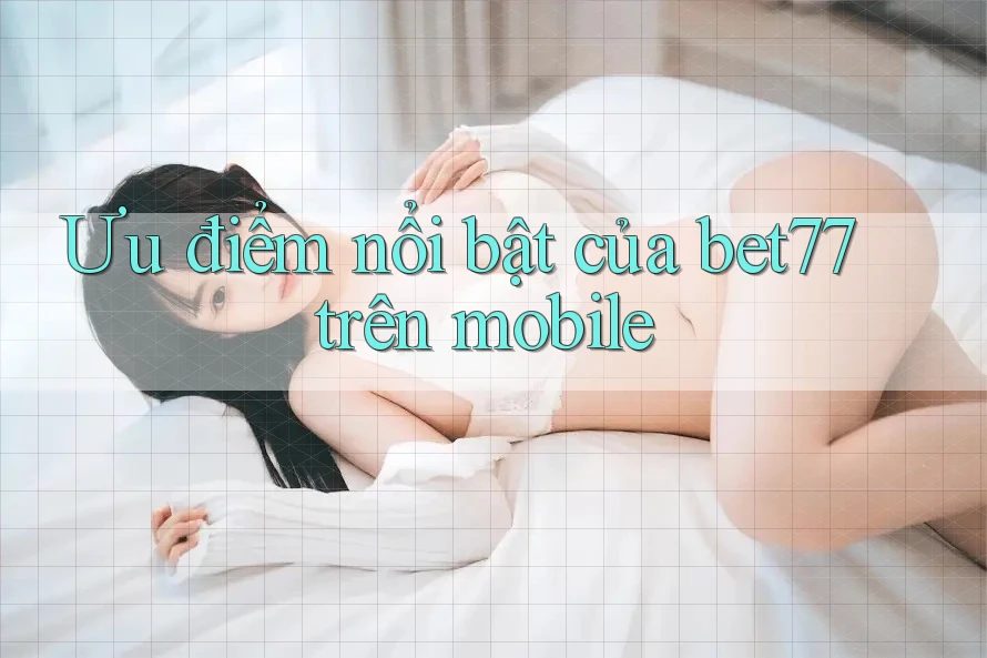 Ưu điểm nổi bật của bet77 trên mobile Ưu điểm nổi bật của bet77 trên mobile