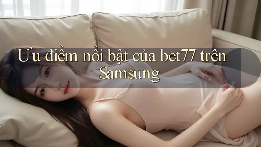 Ưu điểm nổi bật của bet77 trên Samsung