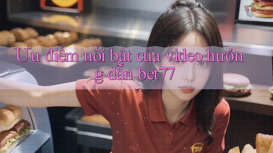 Ưu điểm nổi bật của video hướng dẫn bet77 Ưu điểm nổi bật của video hướng dẫn bet77