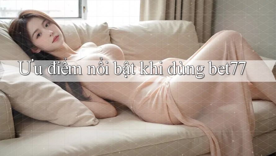 Ưu điểm nổi bật khi dùng bet77 Ưu điểm nổi bật khi dùng bet77