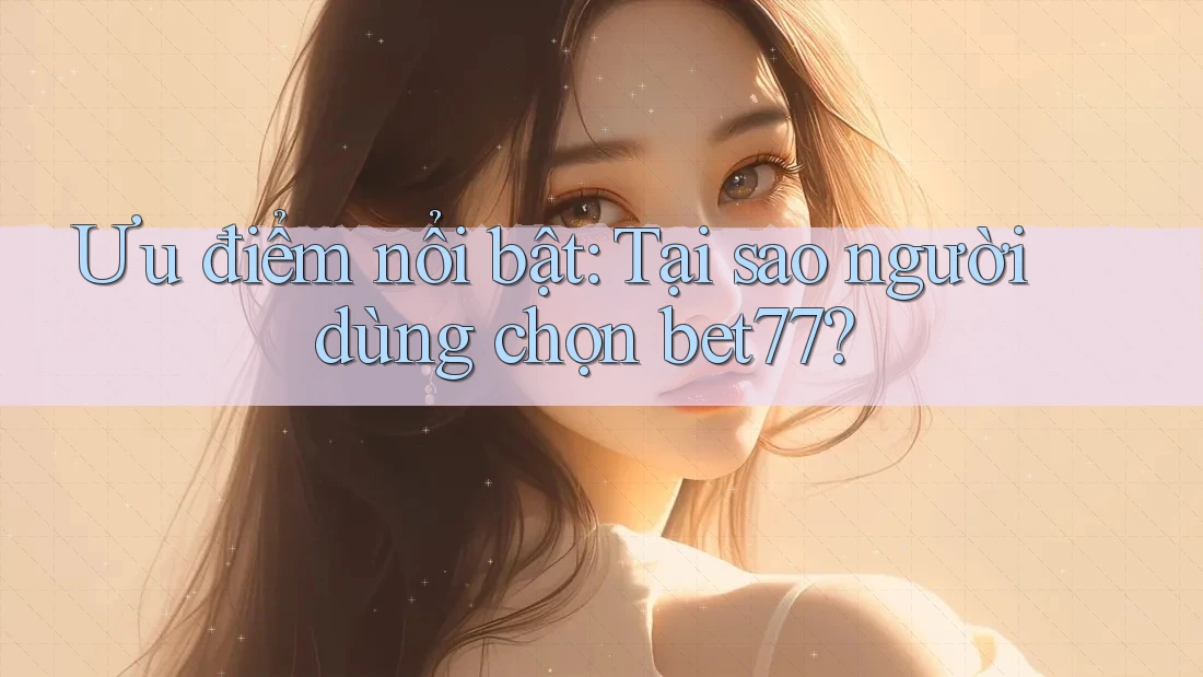 Ưu điểm nổi bật: Tại sao người dùng chọn bet77? Ưu điểm nổi bật: Tại sao người dùng chọn bet77?
