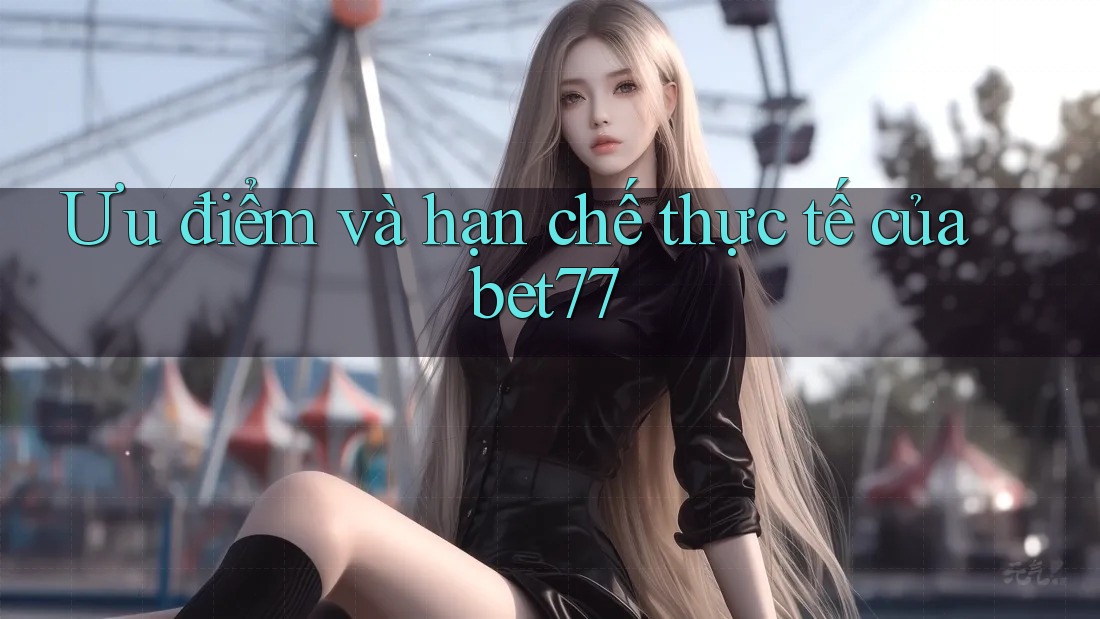 Ưu điểm và hạn chế thực tế của bet77 Ưu điểm và hạn chế thực tế của bet77