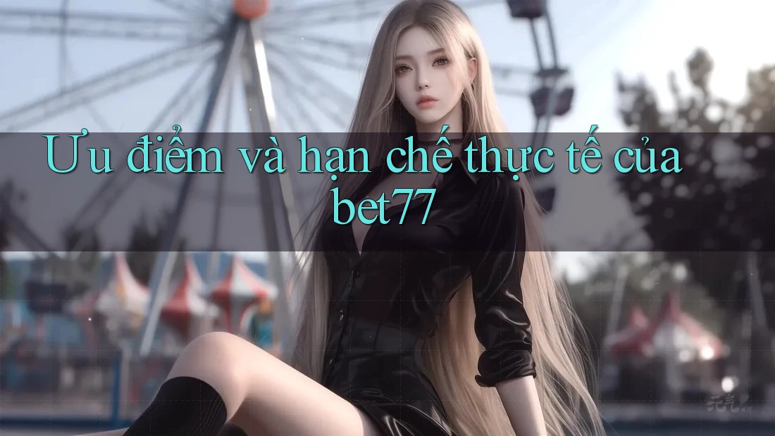 Ưu điểm và hạn chế thực tế của bet77 Ưu điểm và hạn chế thực tế của bet77