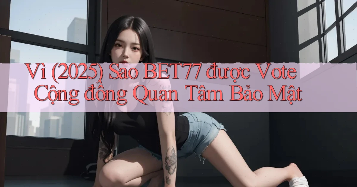 Vì (2025) sao bet77 được vote cộng đồng quan tâm bảo mật