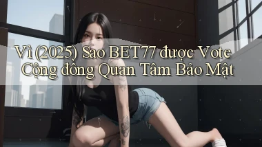 Vì (2025) sao bet77 được vote cộng đồng quan tâm bảo mật