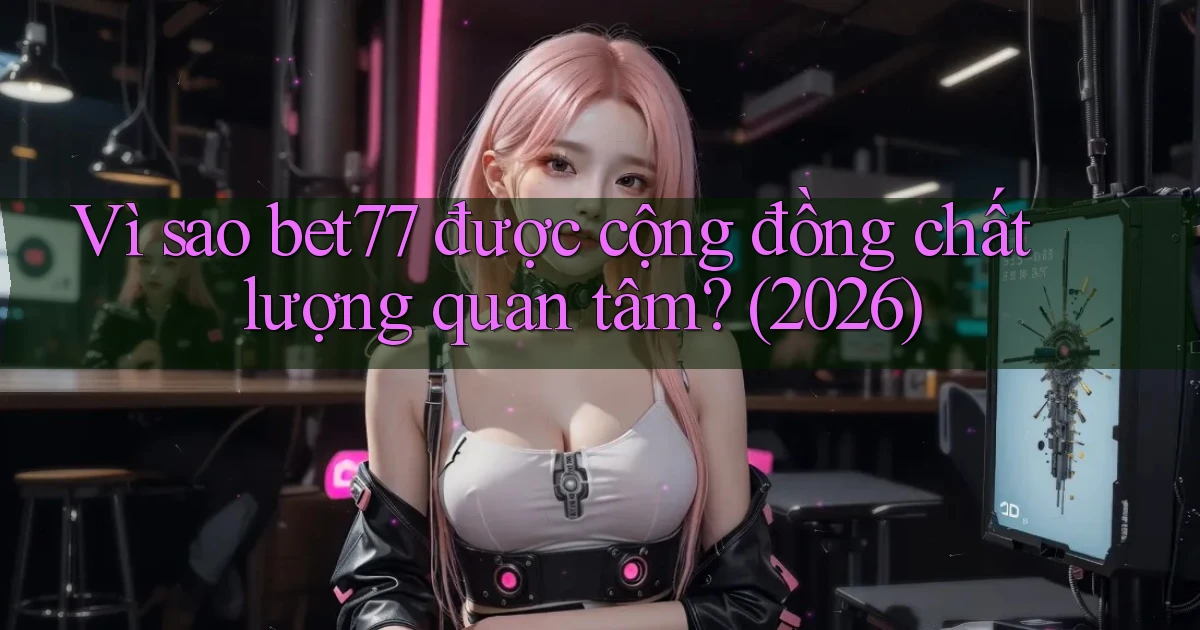 Vì sao bet77 được cộng đồng chất lượng quan tâm (2026)