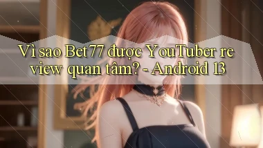 Vì sao Bet77 được YouTuber review quan tâm   Android 13