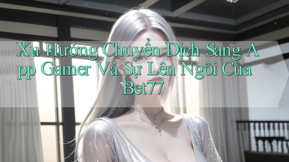 Xu Hướng Chuyển Dịch Sang App Gamer Và Sự Lên Ngôi Của Bet77 Xu Hướng Chuyển Dịch Sang App Gamer Và Sự Lên Ngôi Của Bet77