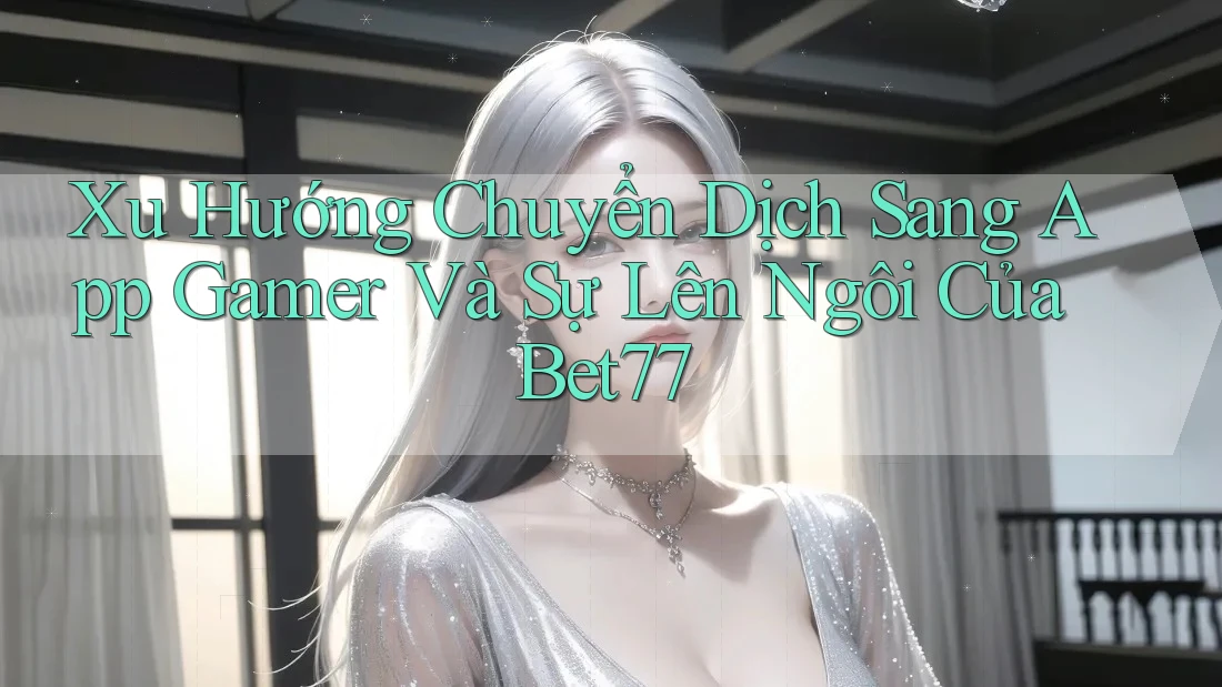 Xu Hướng Chuyển Dịch Sang App Gamer Và Sự Lên Ngôi Của Bet77 Xu Hướng Chuyển Dịch Sang App Gamer Và Sự Lên Ngôi Của Bet77